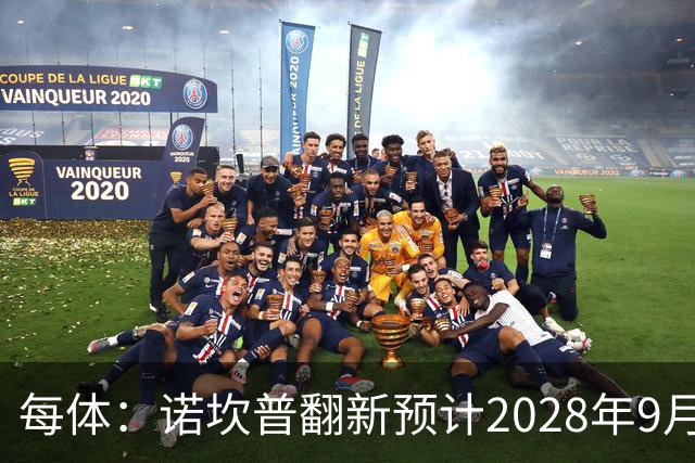 每体：诺坎普翻新预计2028年9月完全竣工，施工过程中有很多改进